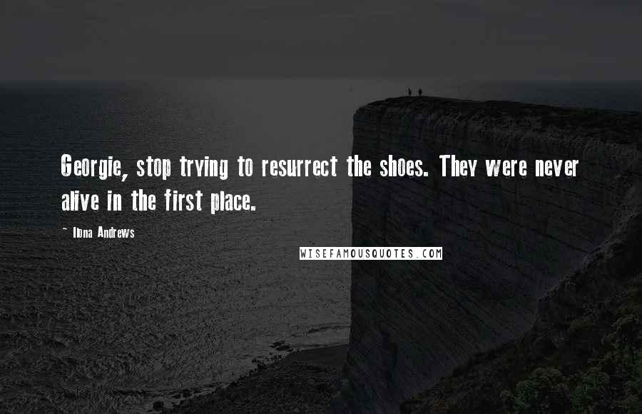 Ilona Andrews Quotes: Georgie, stop trying to resurrect the shoes. They were never alive in the first place.