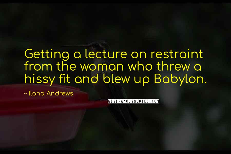 Ilona Andrews Quotes: Getting a lecture on restraint from the woman who threw a hissy fit and blew up Babylon.