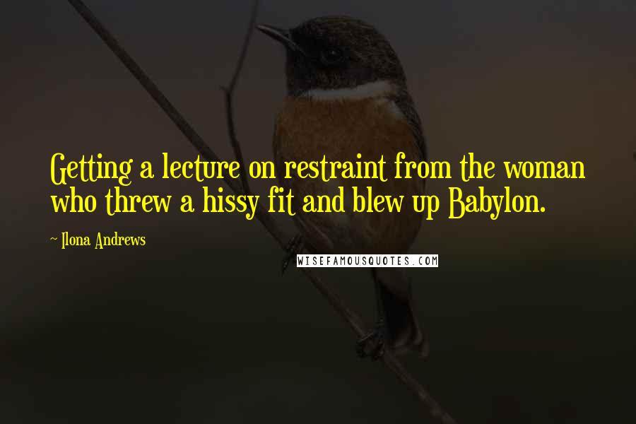 Ilona Andrews Quotes: Getting a lecture on restraint from the woman who threw a hissy fit and blew up Babylon.