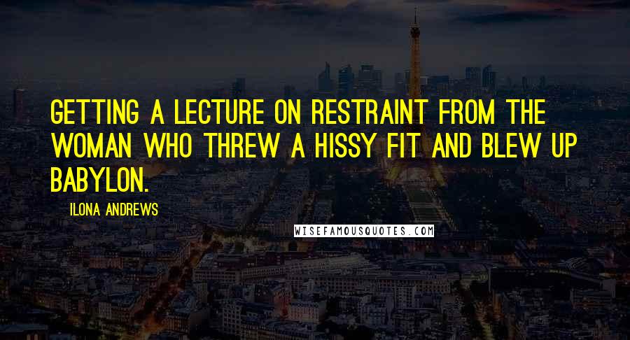 Ilona Andrews Quotes: Getting a lecture on restraint from the woman who threw a hissy fit and blew up Babylon.