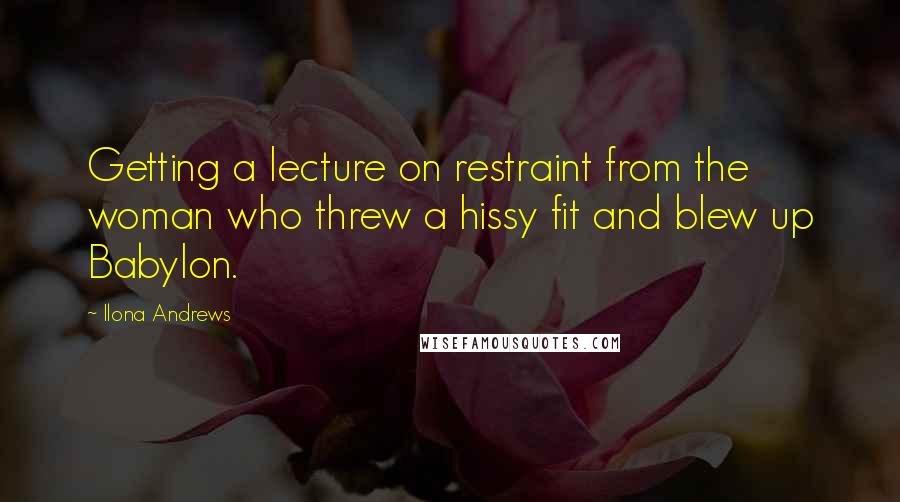 Ilona Andrews Quotes: Getting a lecture on restraint from the woman who threw a hissy fit and blew up Babylon.