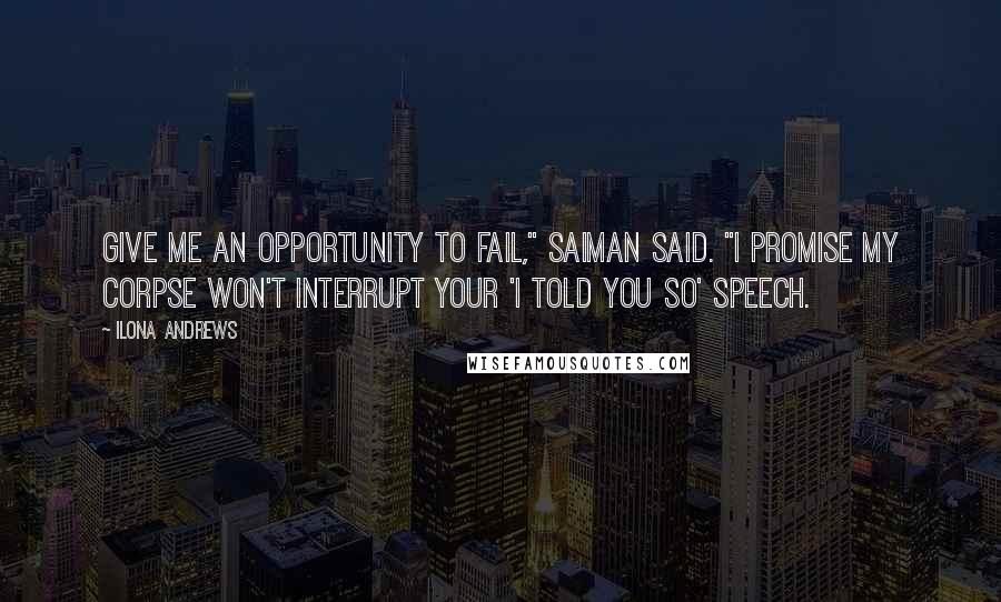 Ilona Andrews Quotes: Give me an opportunity to fail," Saiman said. "I promise my corpse won't interrupt your 'I told you so' speech.
