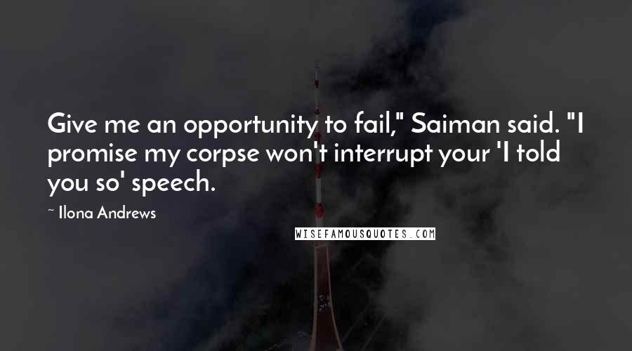 Ilona Andrews Quotes: Give me an opportunity to fail," Saiman said. "I promise my corpse won't interrupt your 'I told you so' speech.