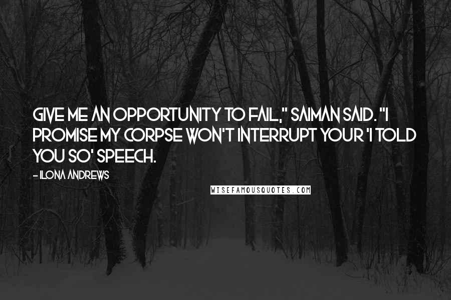 Ilona Andrews Quotes: Give me an opportunity to fail," Saiman said. "I promise my corpse won't interrupt your 'I told you so' speech.