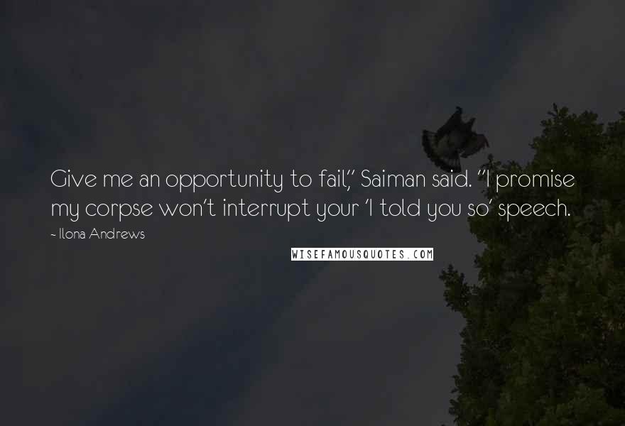 Ilona Andrews Quotes: Give me an opportunity to fail," Saiman said. "I promise my corpse won't interrupt your 'I told you so' speech.