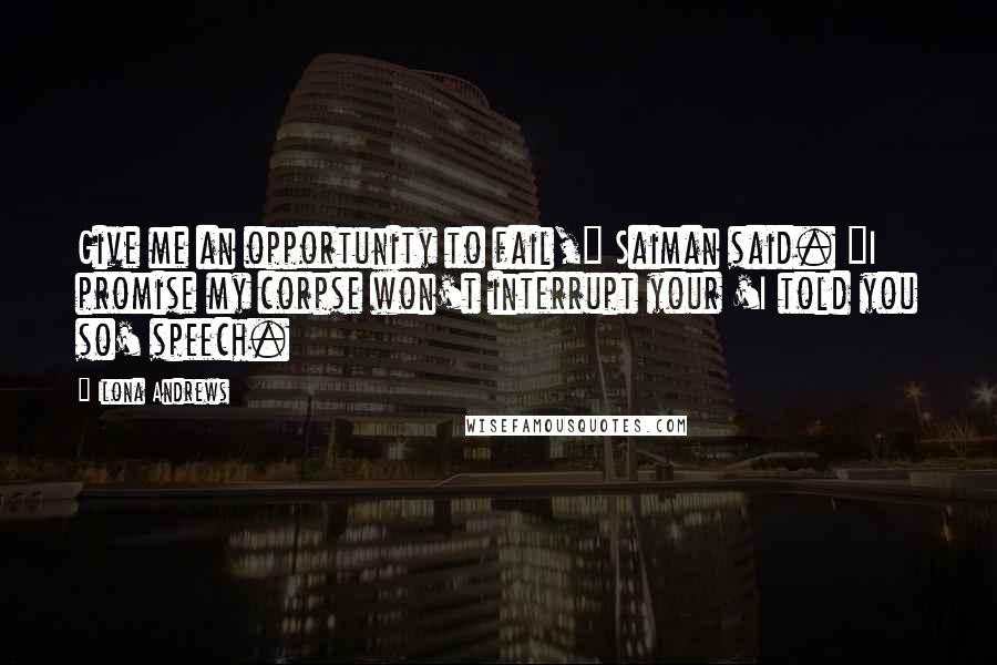 Ilona Andrews Quotes: Give me an opportunity to fail," Saiman said. "I promise my corpse won't interrupt your 'I told you so' speech.