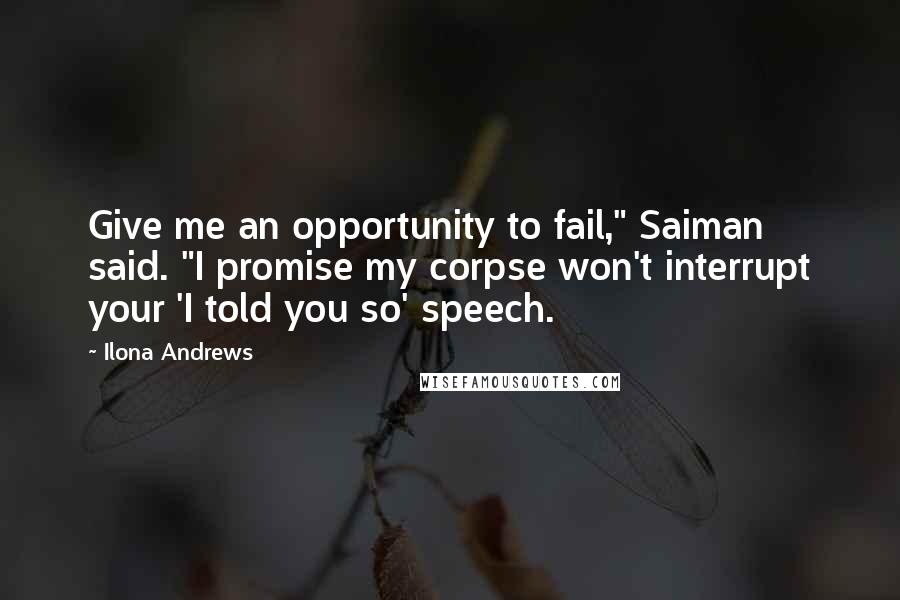Ilona Andrews Quotes: Give me an opportunity to fail," Saiman said. "I promise my corpse won't interrupt your 'I told you so' speech.