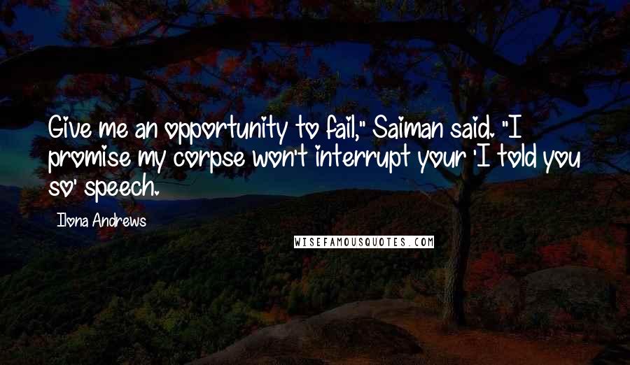 Ilona Andrews Quotes: Give me an opportunity to fail," Saiman said. "I promise my corpse won't interrupt your 'I told you so' speech.