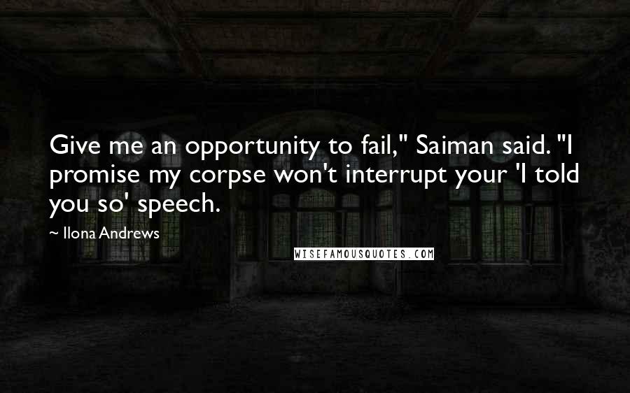 Ilona Andrews Quotes: Give me an opportunity to fail," Saiman said. "I promise my corpse won't interrupt your 'I told you so' speech.