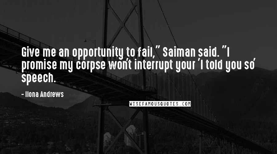 Ilona Andrews Quotes: Give me an opportunity to fail," Saiman said. "I promise my corpse won't interrupt your 'I told you so' speech.