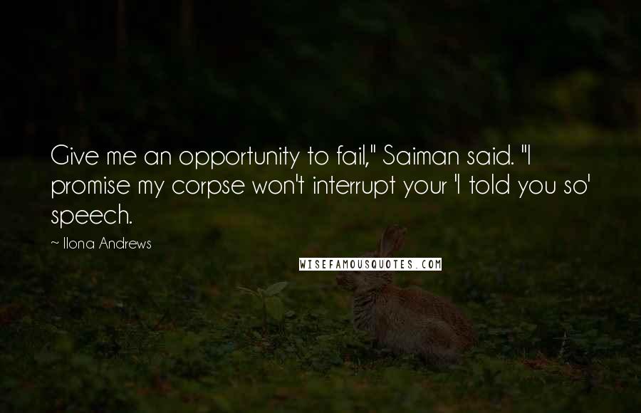 Ilona Andrews Quotes: Give me an opportunity to fail," Saiman said. "I promise my corpse won't interrupt your 'I told you so' speech.