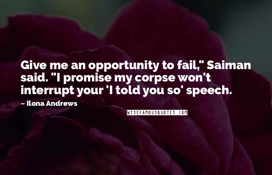 Ilona Andrews Quotes: Give me an opportunity to fail," Saiman said. "I promise my corpse won't interrupt your 'I told you so' speech.