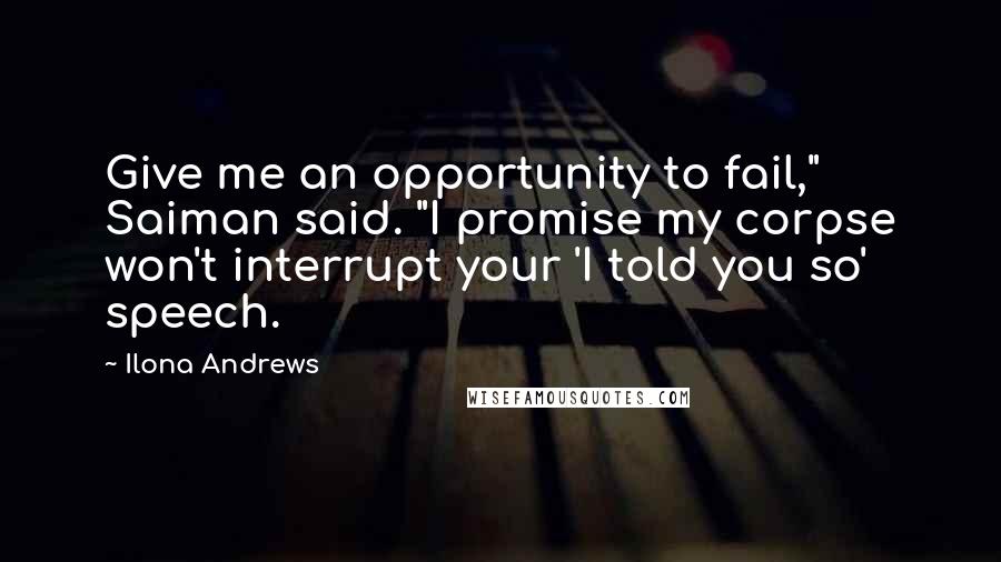 Ilona Andrews Quotes: Give me an opportunity to fail," Saiman said. "I promise my corpse won't interrupt your 'I told you so' speech.