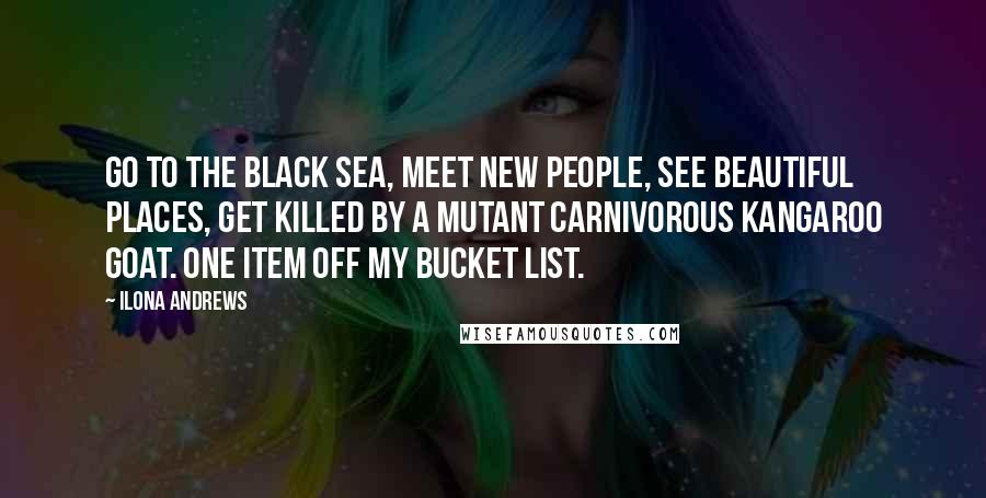 Ilona Andrews Quotes: Go to the Black Sea, meet new people, see beautiful places, get killed by a mutant carnivorous kangaroo goat. One item off my bucket list.