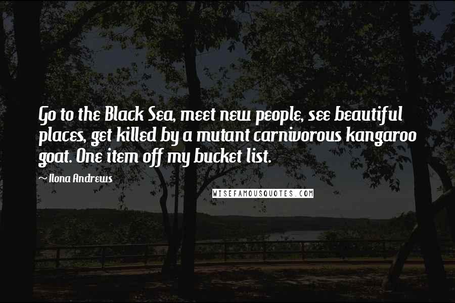 Ilona Andrews Quotes: Go to the Black Sea, meet new people, see beautiful places, get killed by a mutant carnivorous kangaroo goat. One item off my bucket list.