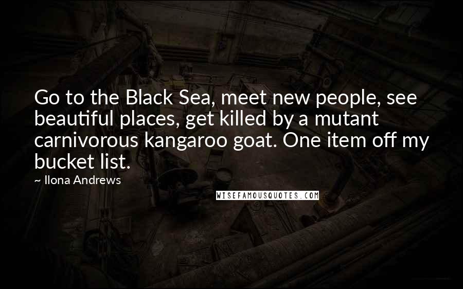 Ilona Andrews Quotes: Go to the Black Sea, meet new people, see beautiful places, get killed by a mutant carnivorous kangaroo goat. One item off my bucket list.