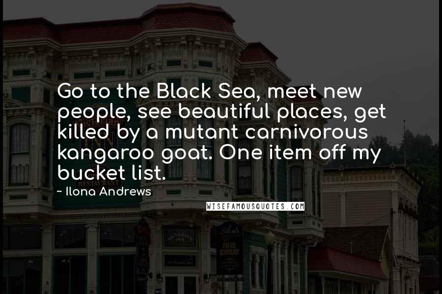 Ilona Andrews Quotes: Go to the Black Sea, meet new people, see beautiful places, get killed by a mutant carnivorous kangaroo goat. One item off my bucket list.