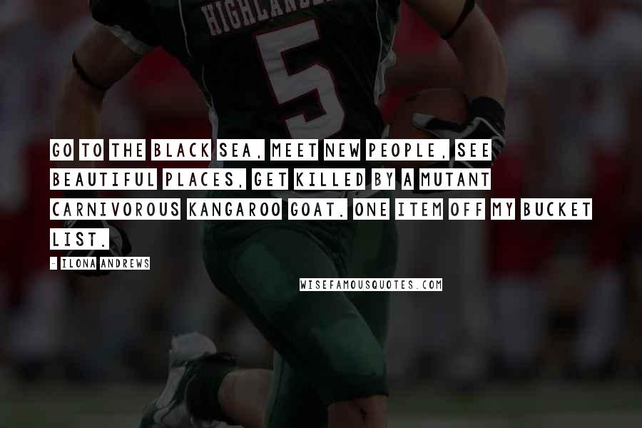 Ilona Andrews Quotes: Go to the Black Sea, meet new people, see beautiful places, get killed by a mutant carnivorous kangaroo goat. One item off my bucket list.