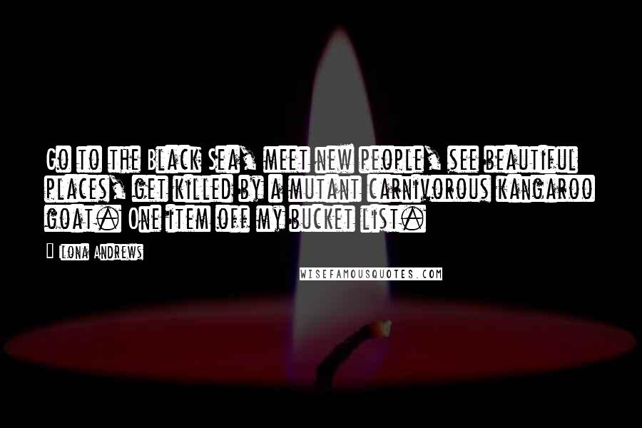 Ilona Andrews Quotes: Go to the Black Sea, meet new people, see beautiful places, get killed by a mutant carnivorous kangaroo goat. One item off my bucket list.