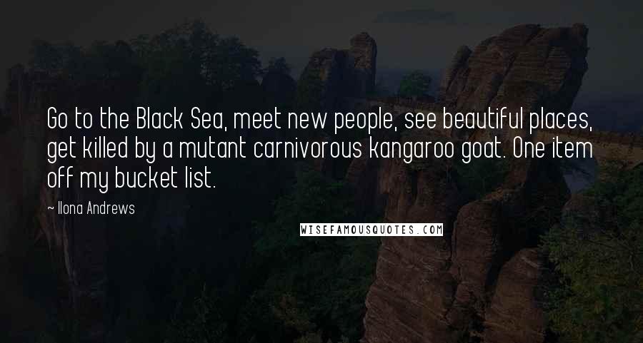 Ilona Andrews Quotes: Go to the Black Sea, meet new people, see beautiful places, get killed by a mutant carnivorous kangaroo goat. One item off my bucket list.