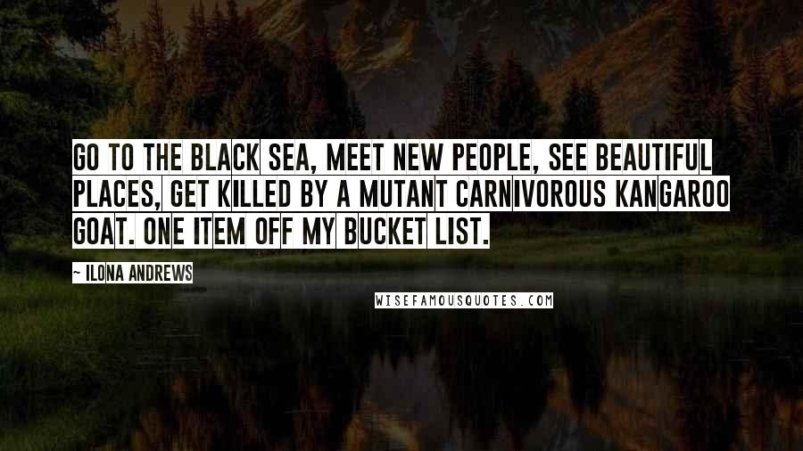 Ilona Andrews Quotes: Go to the Black Sea, meet new people, see beautiful places, get killed by a mutant carnivorous kangaroo goat. One item off my bucket list.