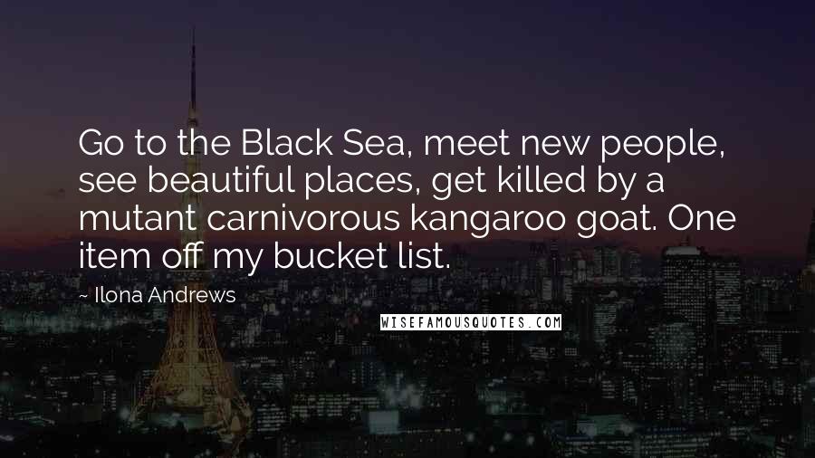 Ilona Andrews Quotes: Go to the Black Sea, meet new people, see beautiful places, get killed by a mutant carnivorous kangaroo goat. One item off my bucket list.