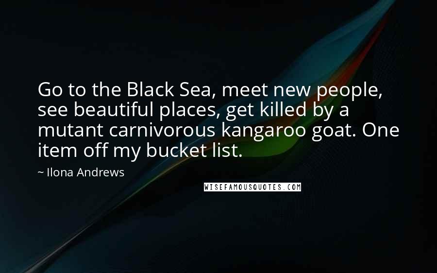 Ilona Andrews Quotes: Go to the Black Sea, meet new people, see beautiful places, get killed by a mutant carnivorous kangaroo goat. One item off my bucket list.