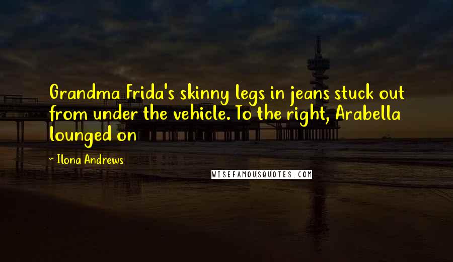 Ilona Andrews Quotes: Grandma Frida's skinny legs in jeans stuck out from under the vehicle. To the right, Arabella lounged on