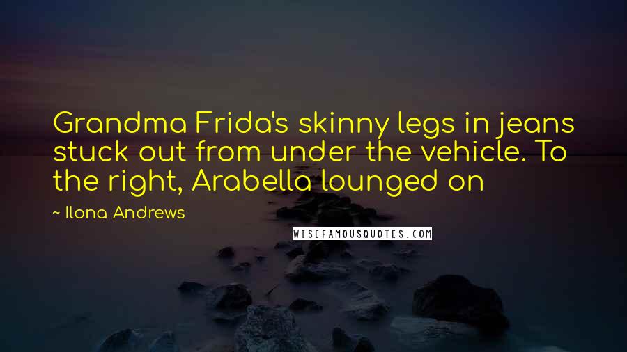 Ilona Andrews Quotes: Grandma Frida's skinny legs in jeans stuck out from under the vehicle. To the right, Arabella lounged on