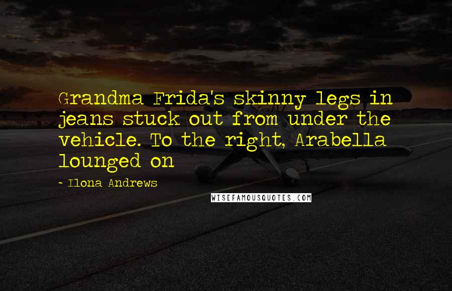 Ilona Andrews Quotes: Grandma Frida's skinny legs in jeans stuck out from under the vehicle. To the right, Arabella lounged on