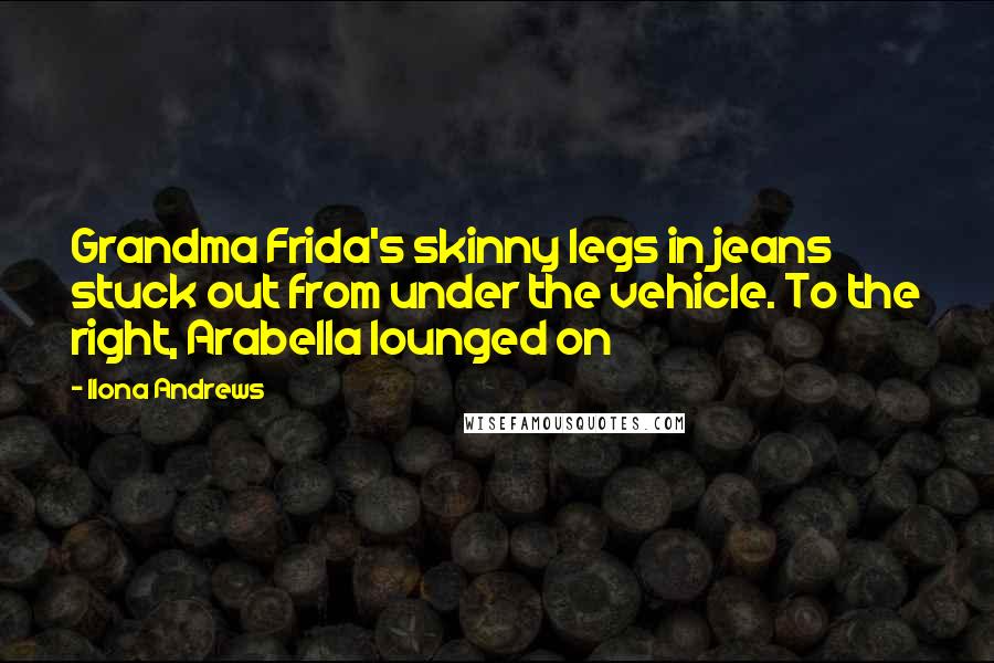 Ilona Andrews Quotes: Grandma Frida's skinny legs in jeans stuck out from under the vehicle. To the right, Arabella lounged on