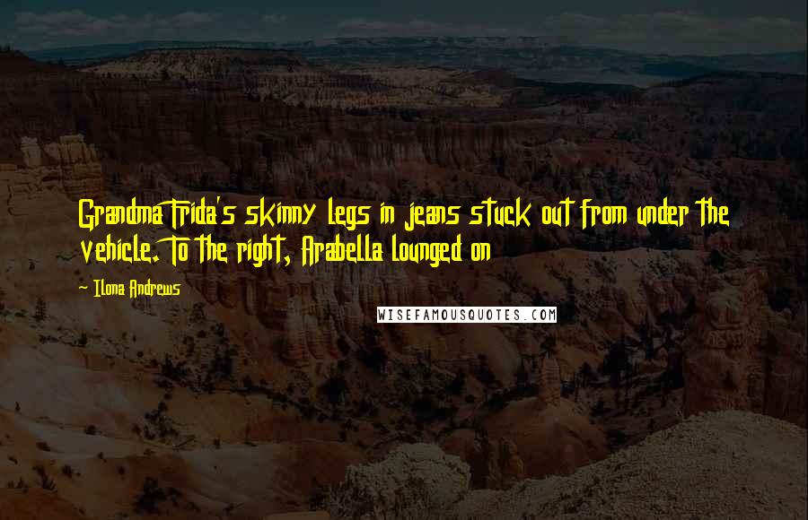 Ilona Andrews Quotes: Grandma Frida's skinny legs in jeans stuck out from under the vehicle. To the right, Arabella lounged on