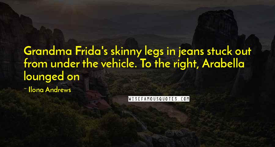 Ilona Andrews Quotes: Grandma Frida's skinny legs in jeans stuck out from under the vehicle. To the right, Arabella lounged on