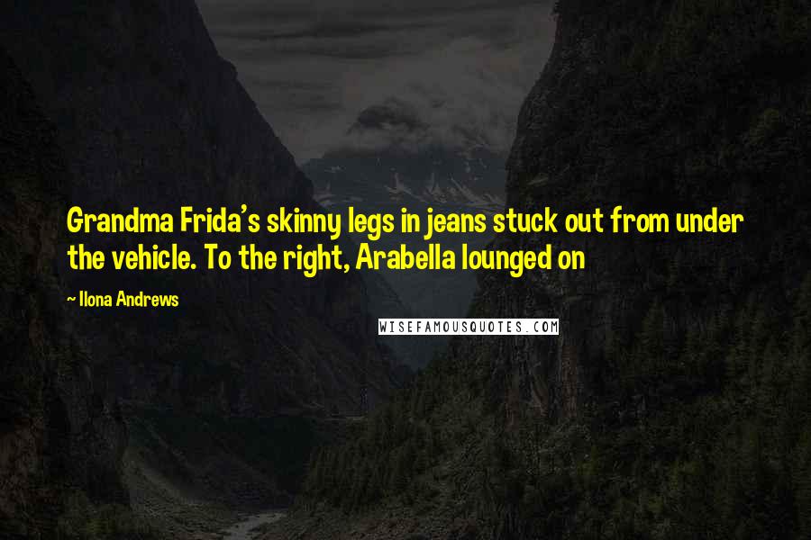 Ilona Andrews Quotes: Grandma Frida's skinny legs in jeans stuck out from under the vehicle. To the right, Arabella lounged on
