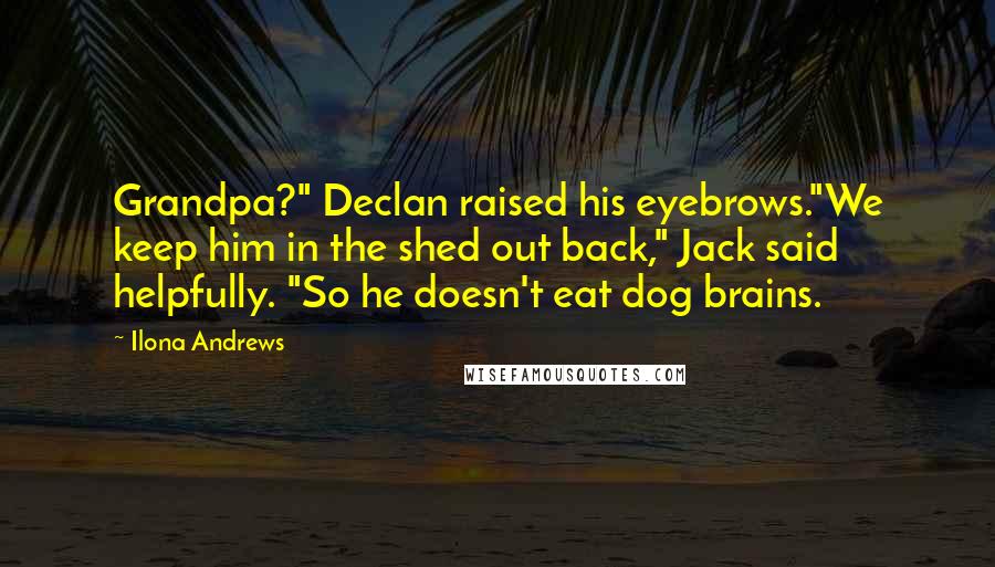 Ilona Andrews Quotes: Grandpa?" Declan raised his eyebrows."We keep him in the shed out back," Jack said helpfully. "So he doesn't eat dog brains.