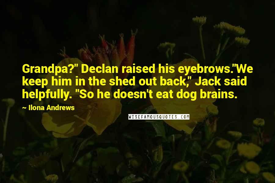 Ilona Andrews Quotes: Grandpa?" Declan raised his eyebrows."We keep him in the shed out back," Jack said helpfully. "So he doesn't eat dog brains.