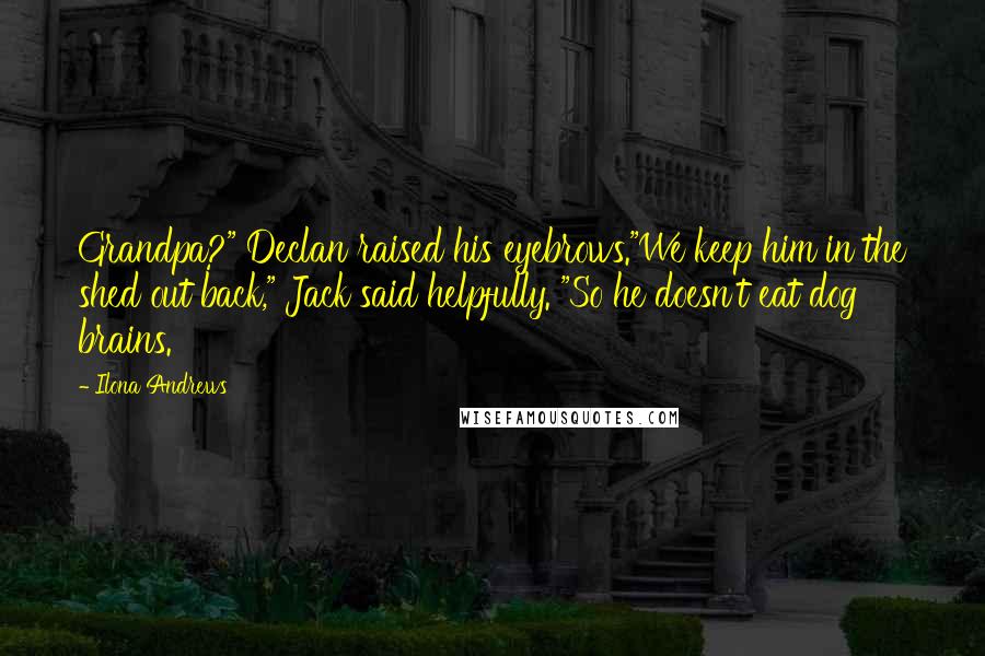 Ilona Andrews Quotes: Grandpa?" Declan raised his eyebrows."We keep him in the shed out back," Jack said helpfully. "So he doesn't eat dog brains.