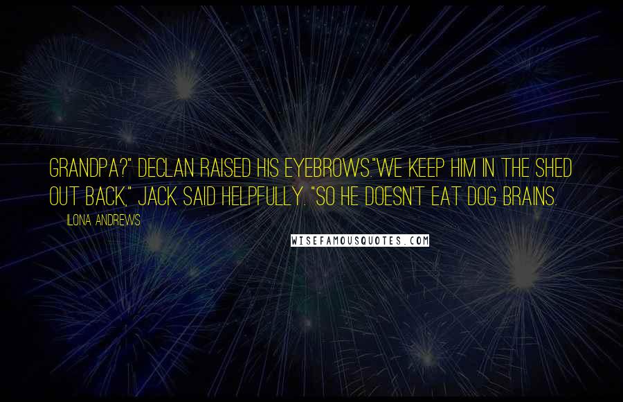 Ilona Andrews Quotes: Grandpa?" Declan raised his eyebrows."We keep him in the shed out back," Jack said helpfully. "So he doesn't eat dog brains.