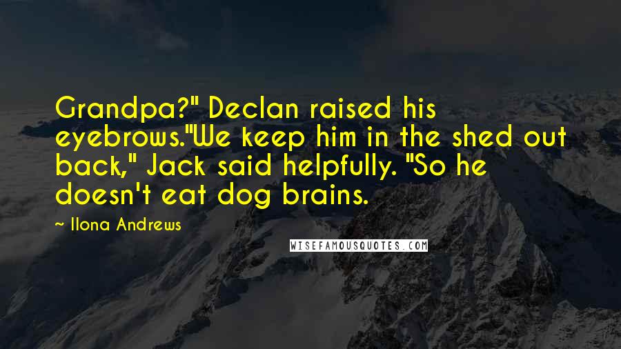 Ilona Andrews Quotes: Grandpa?" Declan raised his eyebrows."We keep him in the shed out back," Jack said helpfully. "So he doesn't eat dog brains.