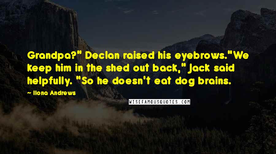Ilona Andrews Quotes: Grandpa?" Declan raised his eyebrows."We keep him in the shed out back," Jack said helpfully. "So he doesn't eat dog brains.