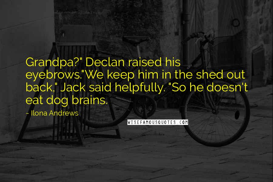 Ilona Andrews Quotes: Grandpa?" Declan raised his eyebrows."We keep him in the shed out back," Jack said helpfully. "So he doesn't eat dog brains.