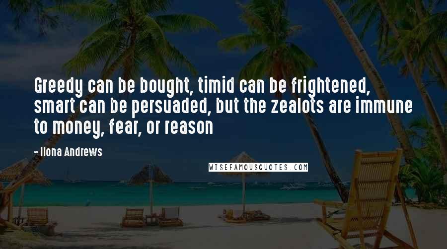 Ilona Andrews Quotes: Greedy can be bought, timid can be frightened, smart can be persuaded, but the zealots are immune to money, fear, or reason