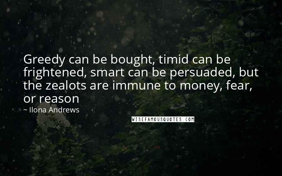 Ilona Andrews Quotes: Greedy can be bought, timid can be frightened, smart can be persuaded, but the zealots are immune to money, fear, or reason
