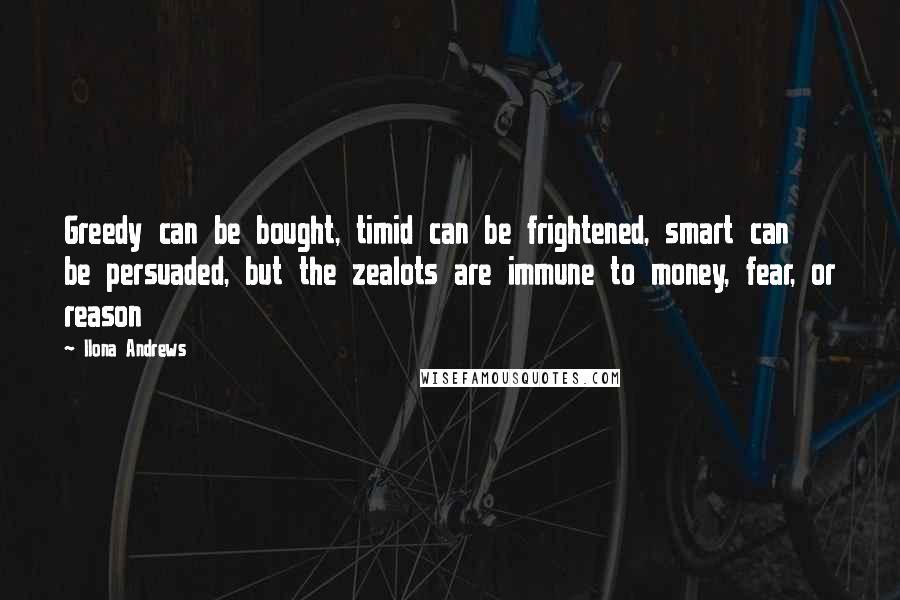Ilona Andrews Quotes: Greedy can be bought, timid can be frightened, smart can be persuaded, but the zealots are immune to money, fear, or reason