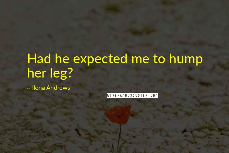 Ilona Andrews Quotes: Had he expected me to hump her leg?