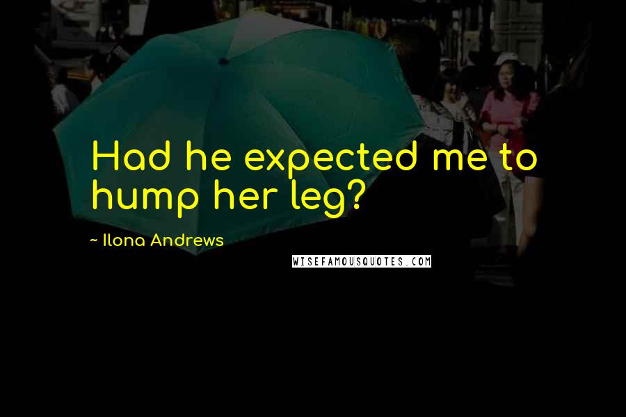 Ilona Andrews Quotes: Had he expected me to hump her leg?