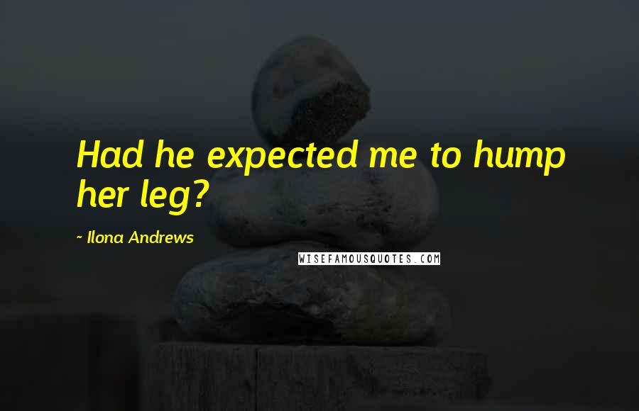 Ilona Andrews Quotes: Had he expected me to hump her leg?