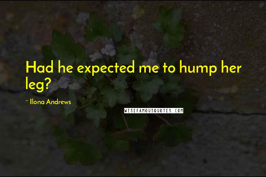 Ilona Andrews Quotes: Had he expected me to hump her leg?