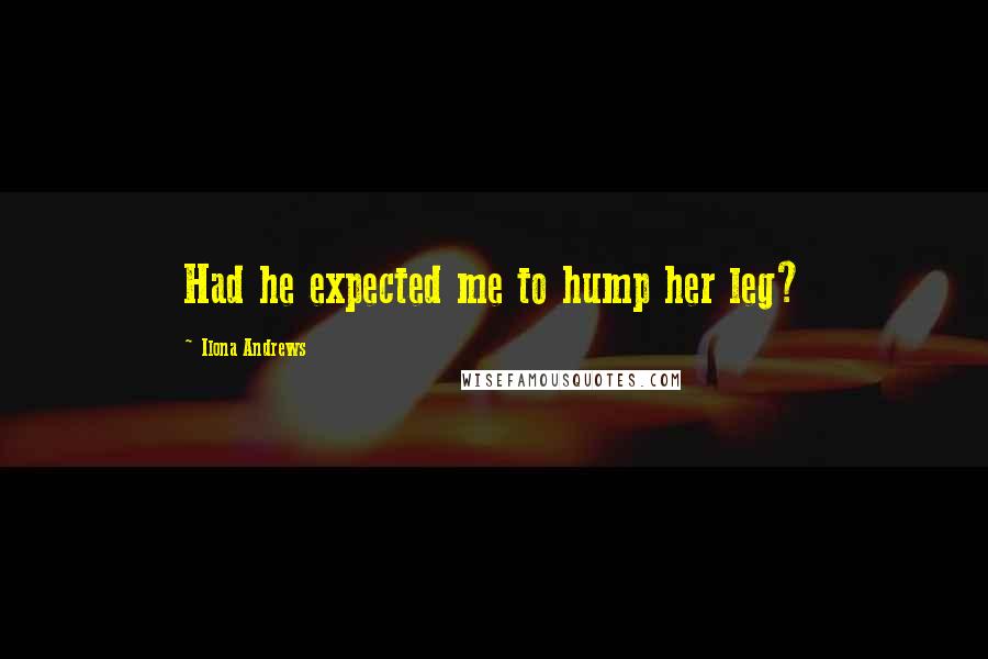 Ilona Andrews Quotes: Had he expected me to hump her leg?