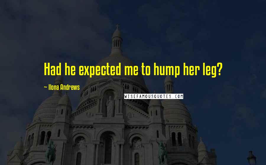 Ilona Andrews Quotes: Had he expected me to hump her leg?